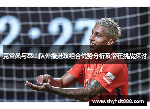 克雷桑与泰山队外援进攻组合优势分析及潜在挑战探讨