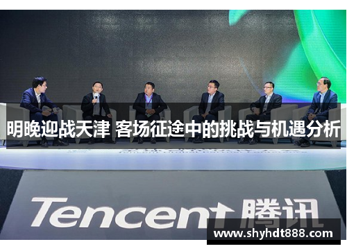 明晚迎战天津 客场征途中的挑战与机遇分析