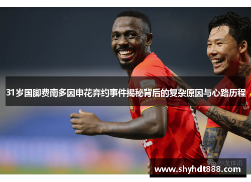 31岁国脚费南多因申花弃约事件揭秘背后的复杂原因与心路历程