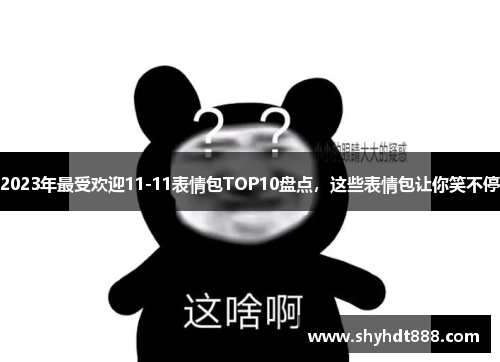 2023年最受欢迎11-11表情包TOP10盘点，这些表情包让你笑不停