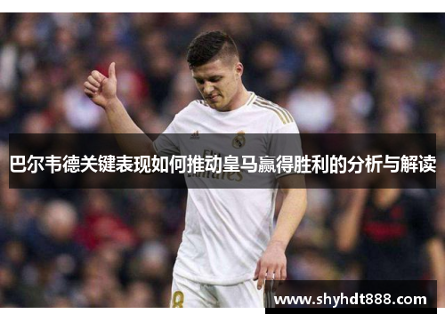 巴尔韦德关键表现如何推动皇马赢得胜利的分析与解读