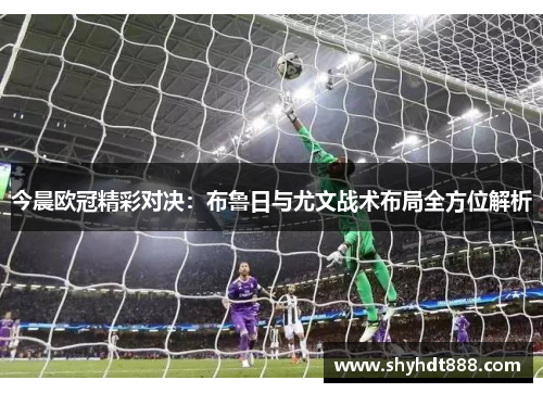 今晨欧冠精彩对决：布鲁日与尤文战术布局全方位解析