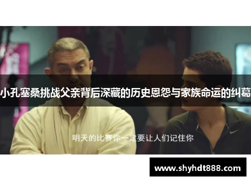 小孔塞桑挑战父亲背后深藏的历史恩怨与家族命运的纠葛