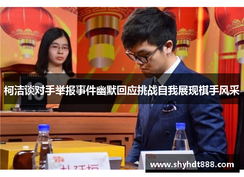 柯洁谈对手举报事件幽默回应挑战自我展现棋手风采