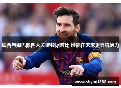 梅西与姆巴佩四大关键数据对比 谁能在未来更具统治力
