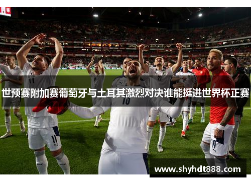 世预赛附加赛葡萄牙与土耳其激烈对决谁能挺进世界杯正赛