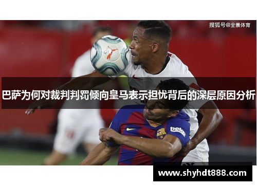 巴萨为何对裁判判罚倾向皇马表示担忧背后的深层原因分析