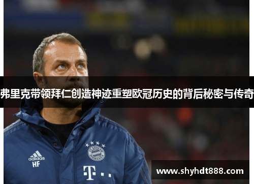 弗里克带领拜仁创造神迹重塑欧冠历史的背后秘密与传奇