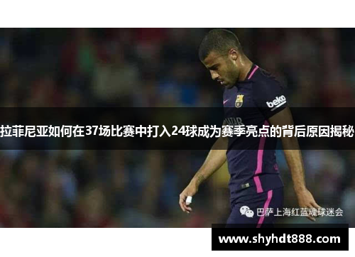 拉菲尼亚如何在37场比赛中打入24球成为赛季亮点的背后原因揭秘