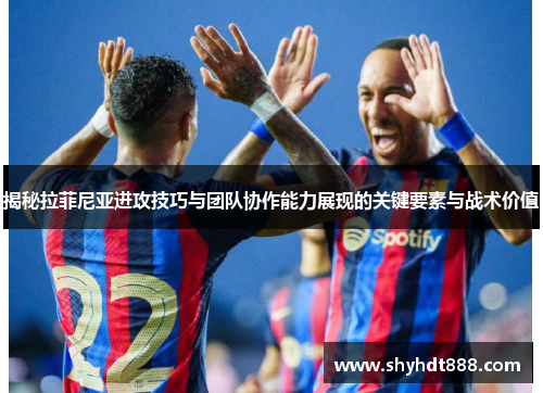 揭秘拉菲尼亚进攻技巧与团队协作能力展现的关键要素与战术价值