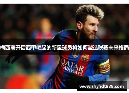 梅西离开后西甲崛起的新星球员将如何塑造联赛未来格局