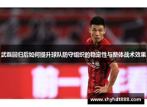 武磊回归后如何提升球队防守组织的稳定性与整体战术效果