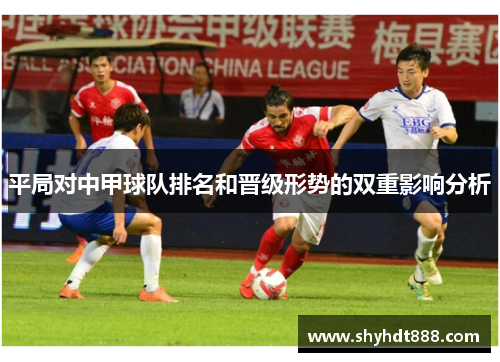 平局对中甲球队排名和晋级形势的双重影响分析