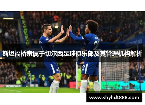 斯坦福桥隶属于切尔西足球俱乐部及其管理机构解析