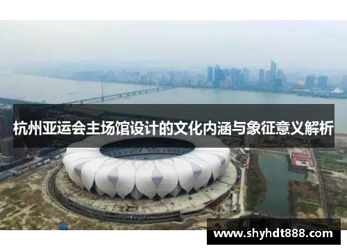 杭州亚运会主场馆设计的文化内涵与象征意义解析