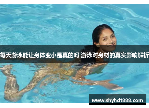 每天游泳能让身体变小是真的吗 游泳对身材的真实影响解析