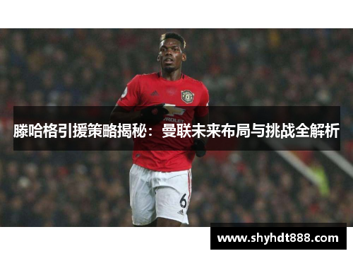 滕哈格引援策略揭秘：曼联未来布局与挑战全解析