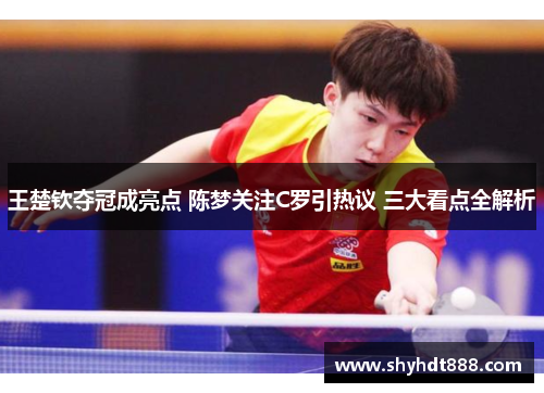 王楚钦夺冠成亮点 陈梦关注C罗引热议 三大看点全解析