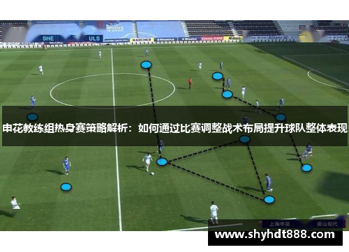 申花教练组热身赛策略解析：如何通过比赛调整战术布局提升球队整体表现