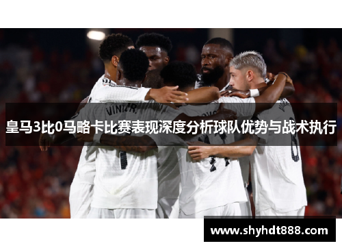 皇马3比0马略卡比赛表现深度分析球队优势与战术执行