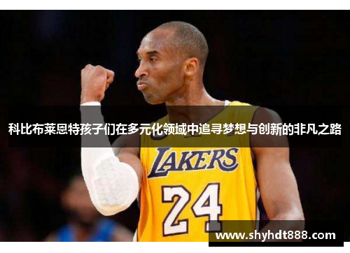 科比布莱恩特孩子们在多元化领域中追寻梦想与创新的非凡之路