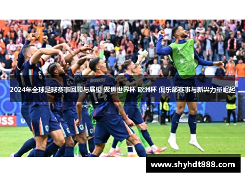 2024年全球足球赛事回顾与展望 聚焦世界杯 欧洲杯 俱乐部赛事与新兴力量崛起