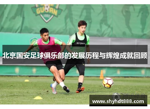北京国安足球俱乐部的发展历程与辉煌成就回顾