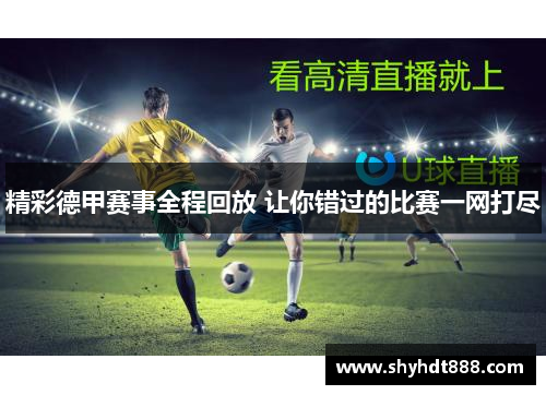 精彩德甲赛事全程回放 让你错过的比赛一网打尽