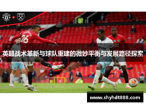 英超战术革新与球队重建的微妙平衡与发展路径探索