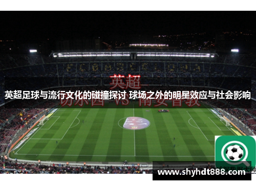 英超足球与流行文化的碰撞探讨 球场之外的明星效应与社会影响