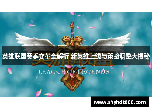 英雄联盟赛季变革全解析 新英雄上线与策略调整大揭秘