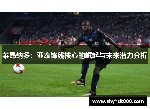 莱昂纳多：亚泰锋线核心的崛起与未来潜力分析