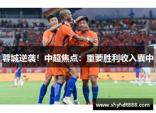 蓉城逆袭！中超焦点：重要胜利收入囊中