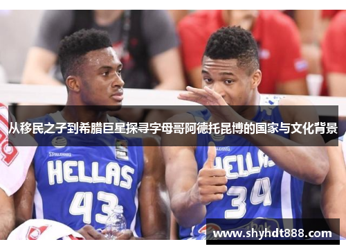 从移民之子到希腊巨星探寻字母哥阿德托昆博的国家与文化背景