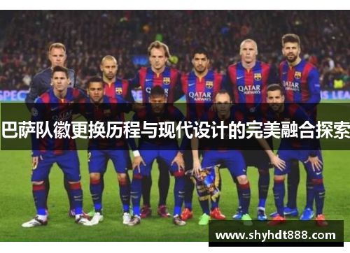 巴萨队徽更换历程与现代设计的完美融合探索