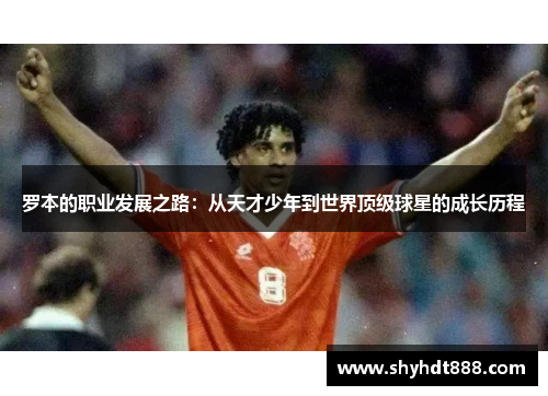 罗本的职业发展之路：从天才少年到世界顶级球星的成长历程