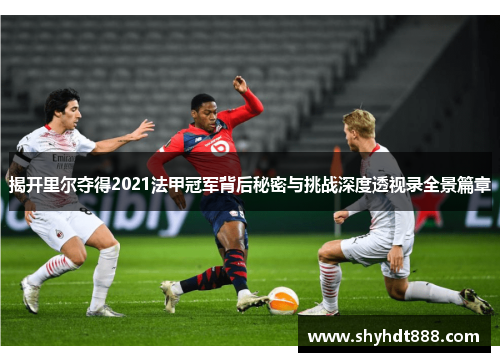 揭开里尔夺得2021法甲冠军背后秘密与挑战深度透视录全景篇章