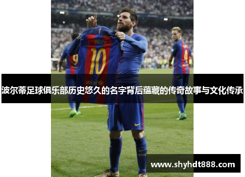 波尔蒂足球俱乐部历史悠久的名字背后蕴藏的传奇故事与文化传承