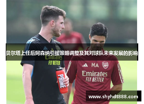 贝尔塔上任后阿森纳引援策略调整及其对球队未来发展的影响