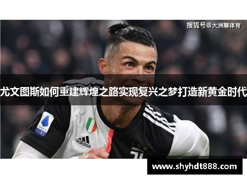尤文图斯如何重建辉煌之路实现复兴之梦打造新黄金时代