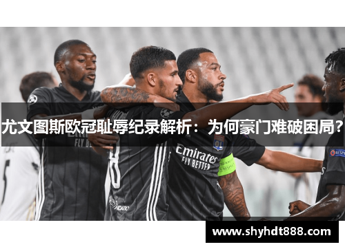尤文图斯欧冠耻辱纪录解析：为何豪门难破困局？