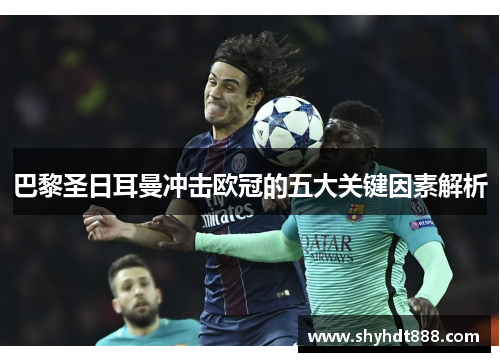 巴黎圣日耳曼冲击欧冠的五大关键因素解析