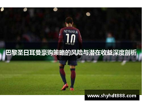 巴黎圣日耳曼豪购策略的风险与潜在收益深度剖析