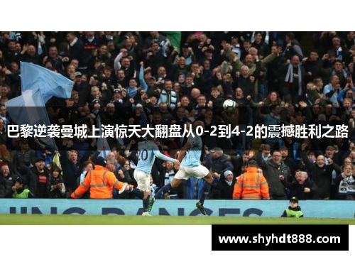 巴黎逆袭曼城上演惊天大翻盘从0-2到4-2的震撼胜利之路