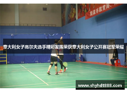 意大利女子高尔夫选手精彩发挥荣获意大利女子公开赛冠军荣耀