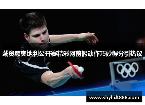 戴资颖奥地利公开赛精彩网前假动作巧妙得分引热议