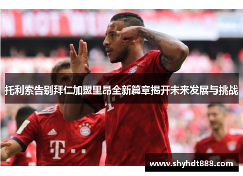 托利索告别拜仁加盟里昂全新篇章揭开未来发展与挑战